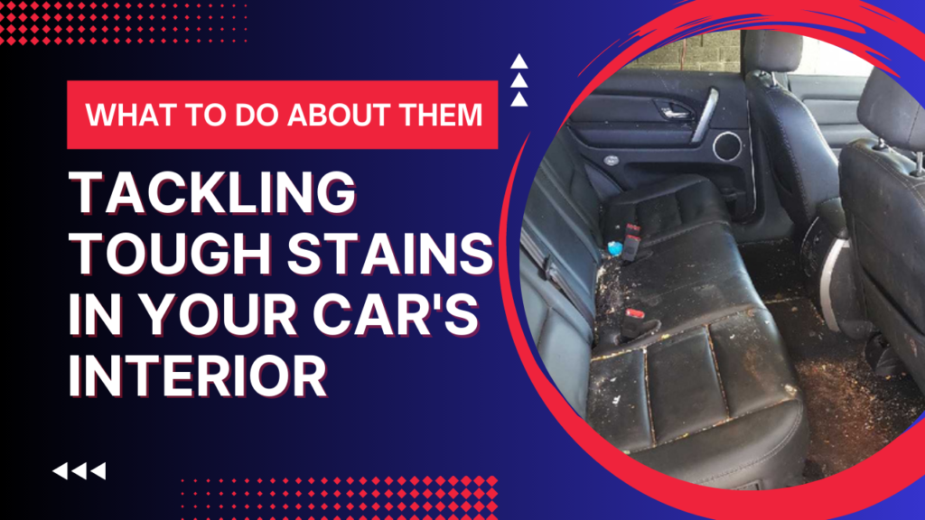 Tackling Tough Stains in Your Car’s Interior: What to Do About Them