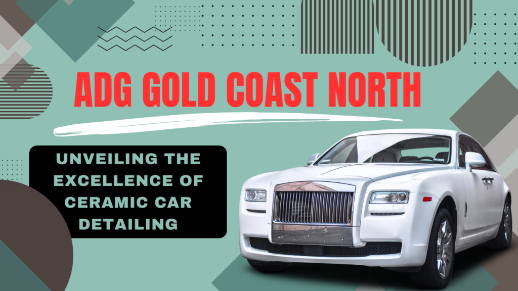 ADG Gold Coast North: Unveiling the Excellence of Ceramic Car Detailing