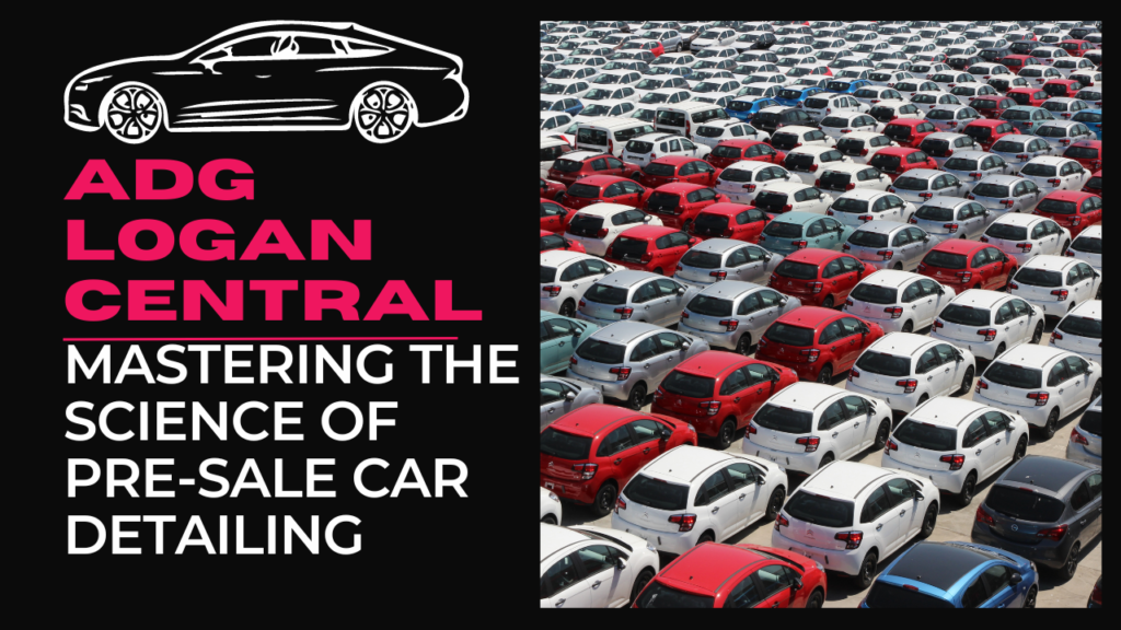 ADG Logan Central: Mastering the Science of Pre-Sale Car Detailing