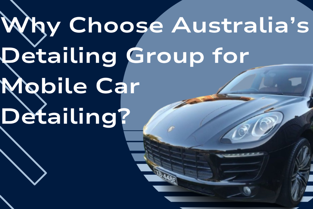 Why Choose Australia’s Detailing Group for Mobile Car Detailing?