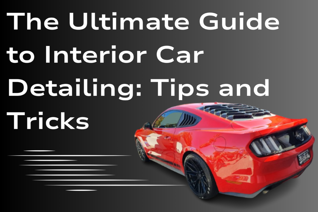 The Ultimate Guide to Interior Car Detailing: Tips and Tricks