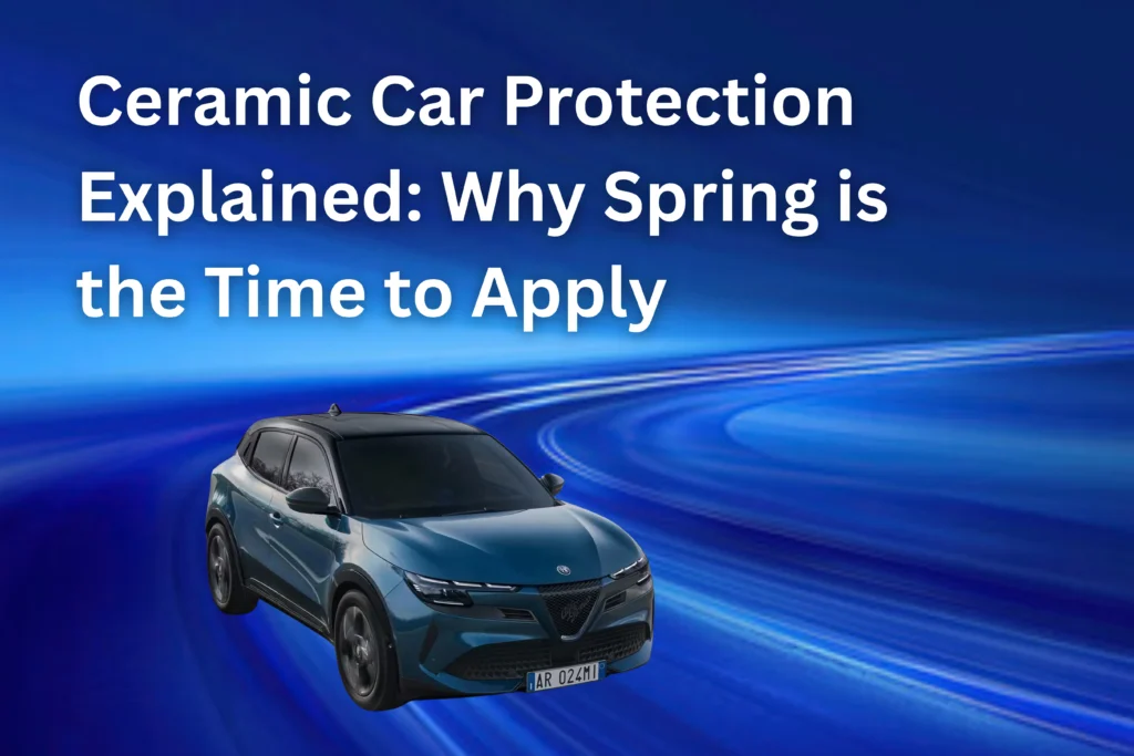 Ceramic Car Protection Explained: Why Spring is the Time to Apply
