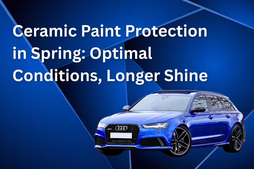 Ceramic Paint Protection in Spring: Optimal Conditions, Longer Shine