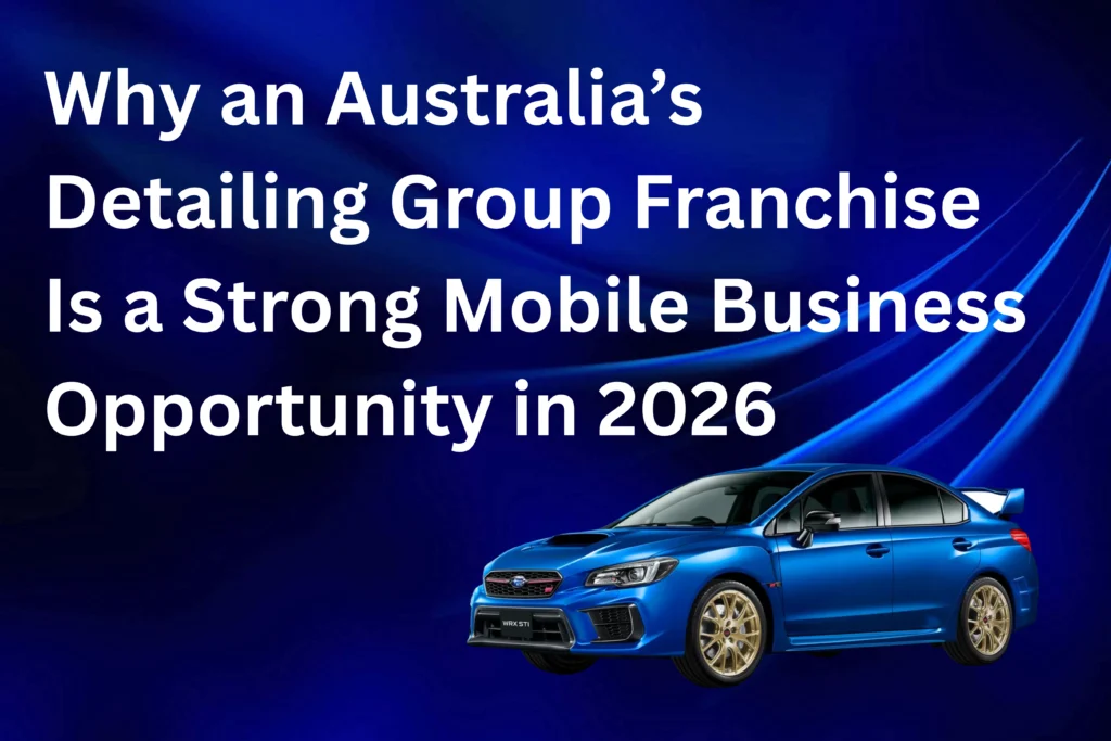 Why an Australia’s Detailing Group Franchise Is a Strong Mobile Business Opportunity in 2026