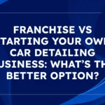 Franchise vs Starting Your Own Car Detailing Business What’s the Better Option Guide
