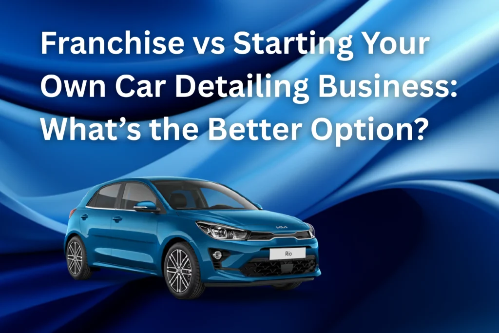 Franchise vs Starting Your Own Car Detailing Business: What’s the Better Option?