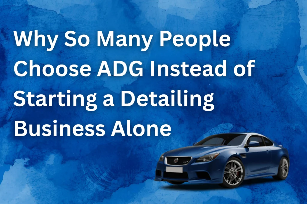 Why So Many People Choose ADG Instead of Starting a Detailing Business Alone